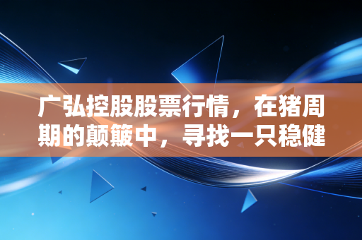 广弘控股股票行情，在猪周期的颠簸中，寻找一只稳健的压舱石
