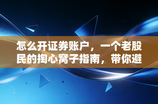 怎么开证券账户,一个老股民的掏心窝子指南,带你避开新手村的那些坑