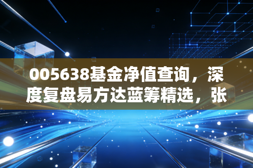 005638基金净值查询，深度复盘易方达蓝筹精选，张坤的价值还能信吗？