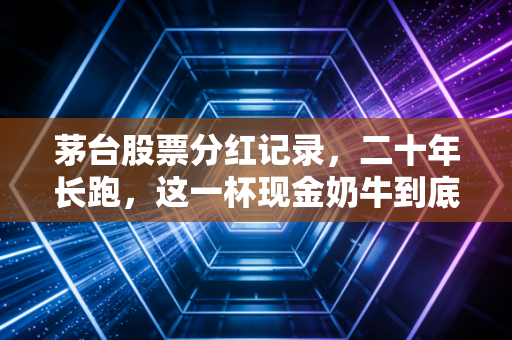 茅台股票分红记录，二十年长跑，这一杯现金奶牛到底甜不甜？