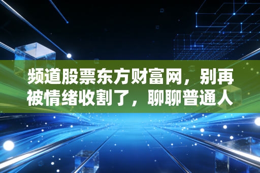 频道股票东方财富网，别再被情绪收割了，聊聊普通人在股市里真正赚的是什么钱