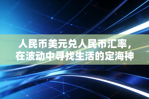 人民币美元兑人民币汇率，在波动中寻找生活的定海神针