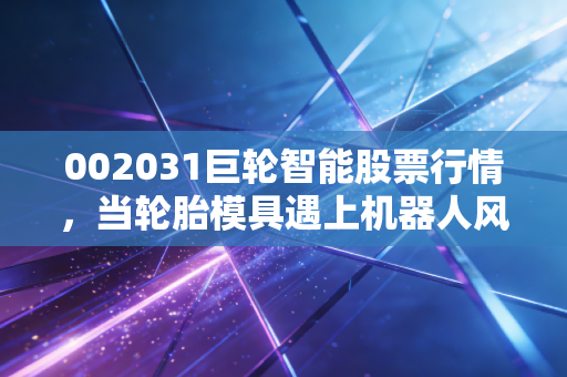 002031巨轮智能股票行情，当轮胎模具遇上机器人风口，这场翻身仗你敢跟吗？