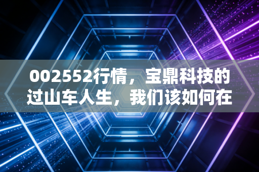 002552行情，宝鼎科技的过山车人生，我们该如何在国资入局中寻找确定性？