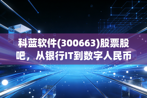 科蓝软件(300663)股票股吧，从银行IT到数字人民币的硬核突围，我们还能拿得住吗？