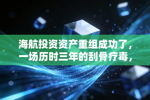 海航投资资产重组成功了,一场历时三年的刮骨疗毒,终于看到了曙光