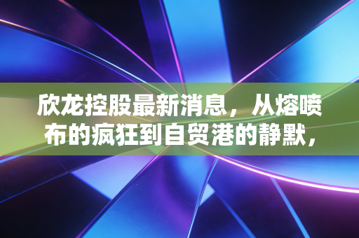 欣龙控股最新消息，从熔喷布的疯狂到自贸港的静默，这只妖股的后劲还足吗？