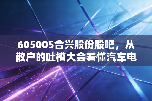 605005合兴股份股吧，从散户的吐槽大会看懂汽车电子的隐形冠军，这车还能上吗？