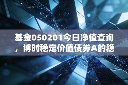 基金050201今日净值查询，博时稳定价值债券A的稳健之道与投资者心态剖析