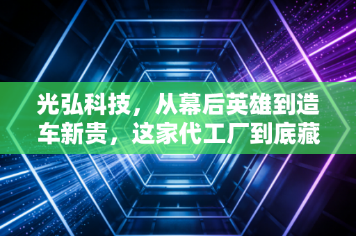 光弘科技，从幕后英雄到造车新贵，这家代工厂到底藏着什么硬核逻辑？