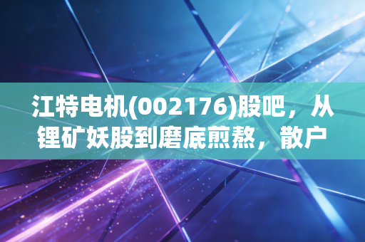 江特电机(002176)股吧,从锂矿妖股到磨底煎熬,散户的众生相与周期宿命