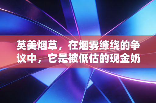 英美烟草，在烟雾缭绕的争议中，它是被低估的现金奶牛还是夕阳陷阱？