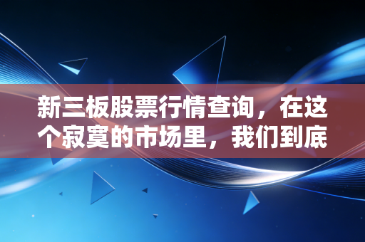 新三板股票行情查询,在这个寂寞的市场里,我们到底在看什么?