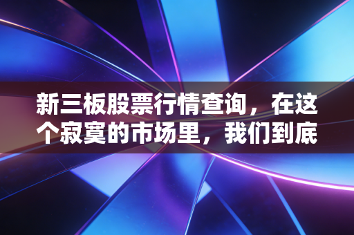 新三板股票行情查询，在这个寂寞的市场里，我们到底在看什么？