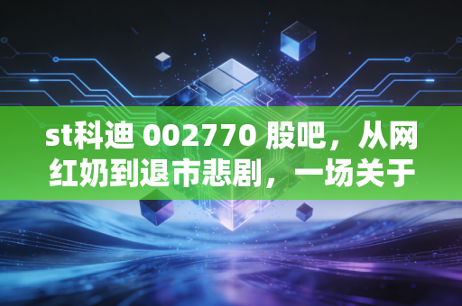 st科迪 002770 股吧，从网红奶到退市悲剧，一场关于贪婪与侥幸的散户实录