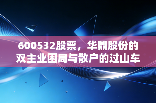 600532股票，华鼎股份的双主业困局与散户的过山车人生