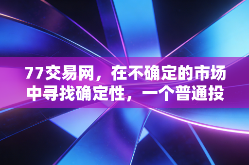 77交易网,在不确定的市场中寻找确定性,一个普通投资者的自白