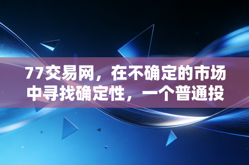 77交易网,在不确定的市场中寻找确定性,一个普通投资者的自白