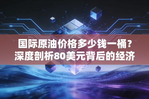 国际原油价格多少钱一桶？深度剖析80美元背后的经济博弈与民生百态