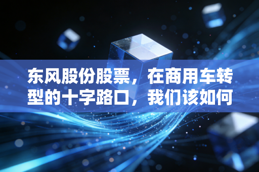 东风股份股票，在商用车转型的十字路口，我们该如何抉择？