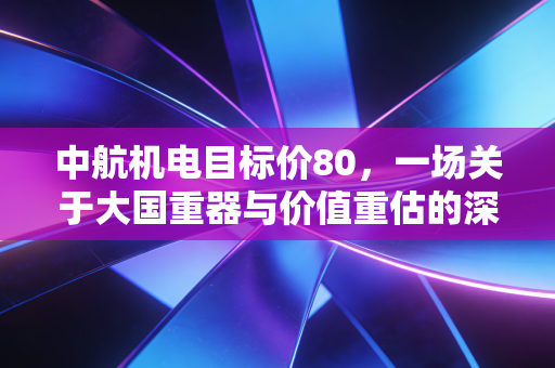 中航机电目标价80，一场关于大国重器与价值重估的深度对话