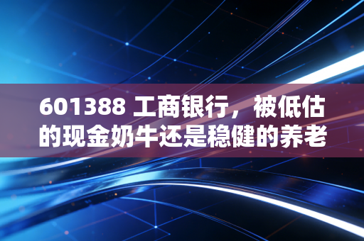 601388 工商银行，被低估的现金奶牛还是稳健的养老首选？