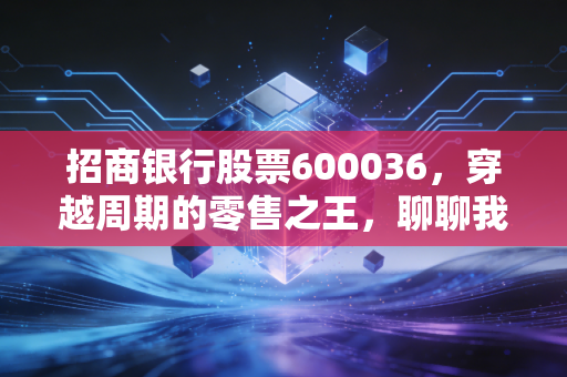招商银行股票600036，穿越周期的零售之王，聊聊我眼中的长情陪伴与价值坚守