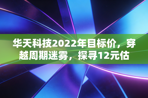 华天科技2022年目标价，穿越周期迷雾，探寻12元估值背后的真实逻辑