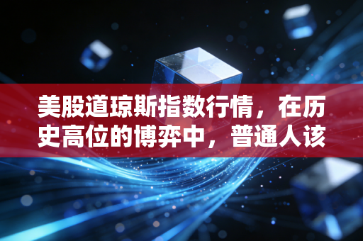 美股道琼斯指数行情,在历史高位的博弈中,普通人该如何看懂这场金钱游戏?
