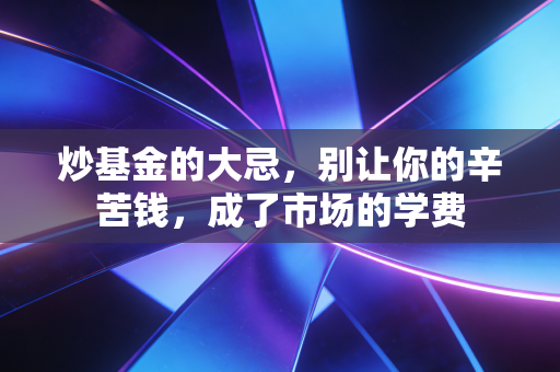炒基金的大忌,别让你的辛苦钱,成了市场的学费