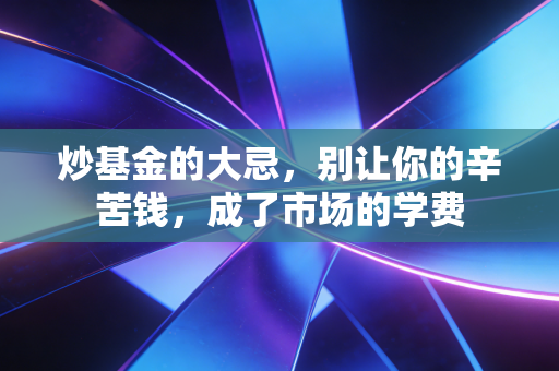 炒基金的大忌,别让你的辛苦钱,成了市场的学费