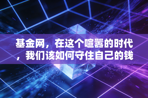 基金网,在这个喧嚣的时代,我们该如何守住自己的钱袋子?