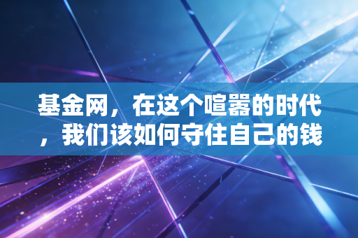 基金网,在这个喧嚣的时代,我们该如何守住自己的钱袋子?