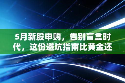 5月新股申购，告别盲盒时代，这份避坑指南比黄金还贵