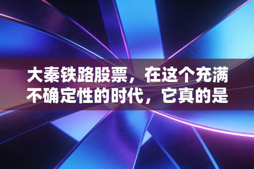 大秦铁路股票，在这个充满不确定性的时代，它真的是我们最稳的收租神器吗？