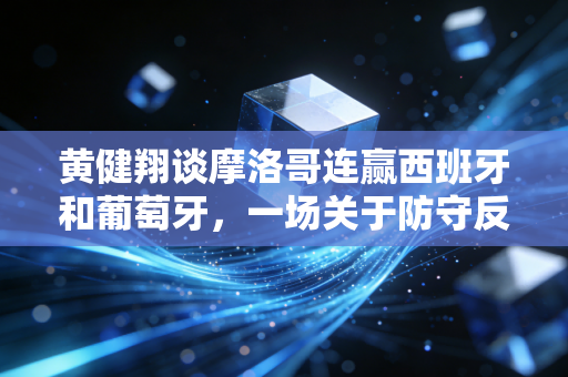 黄健翔谈摩洛哥连赢西班牙和葡萄牙，一场关于防守反击与无效控球的顶级风控课