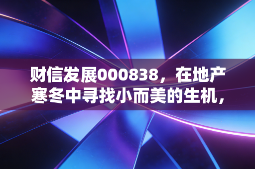 财信发展000838,在地产寒冬中寻找小而美的生机,还是一场资本的豪赌?
