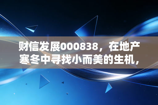 财信发展000838,在地产寒冬中寻找小而美的生机,还是一场资本的豪赌?