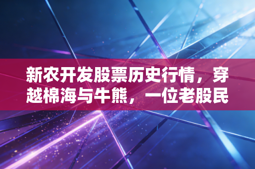 新农开发股票历史行情，穿越棉海与牛熊，一位老股民眼中的农业股沉浮录