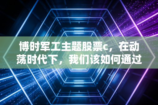 博时军工主题股票c，在动荡时代下，我们该如何通过硬核资产寻找安全感？