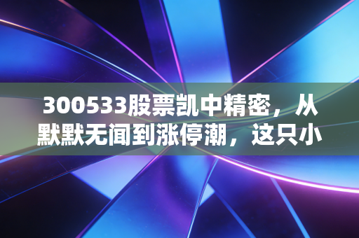 300533股票凯中精密，从默默无闻到涨停潮，这只小盘股藏着什么大秘密？