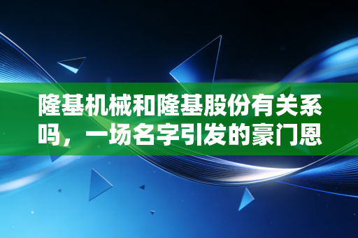 隆基机械和隆基股份有关系吗，一场名字引发的豪门恩怨与投资乌龙