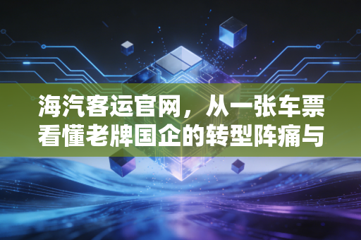 海汽客运官网，从一张车票看懂老牌国企的转型阵痛与资本市场的免税狂想