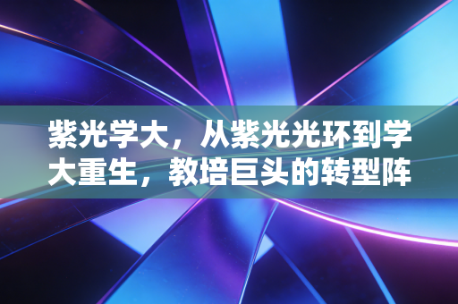 紫光学大,从紫光光环到学大重生,教培巨头的转型阵痛与未来曙光