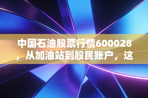 中国石油股票行情600028，从加油站到股民账户，这只大象股还能起舞吗？