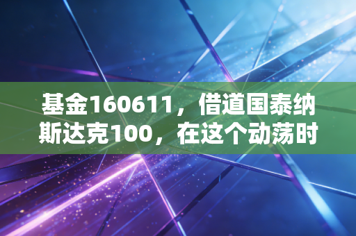 基金160611，借道国泰纳斯达克100，在这个动荡时代如何稳稳拥抱全球科技红利？