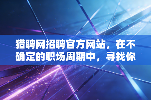 猎聘网招聘官方网站，在不确定的职场周期中，寻找你的核心资产溢价