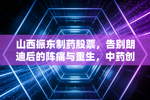 山西振东制药股票，告别朗迪后的阵痛与重生，中药创新药还能否撑起千亿市值？