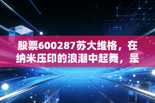 股票600287苏大维格，在纳米压印的浪潮中起舞，是真科技还是情绪的狂欢？