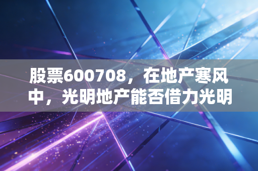 股票600708,在地产寒风中,光明地产能否借力光明突围?